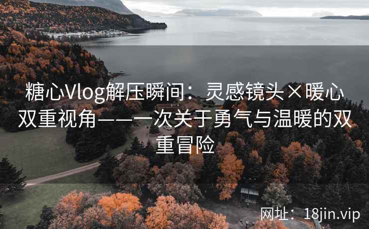 糖心Vlog解压瞬间：灵感镜头×暖心双重视角——一次关于勇气与温暖的双重冒险