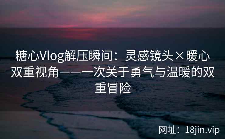 糖心Vlog解压瞬间：灵感镜头×暖心双重视角——一次关于勇气与温暖的双重冒险