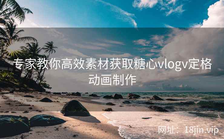专家教你高效素材获取糖心vlogv定格动画制作