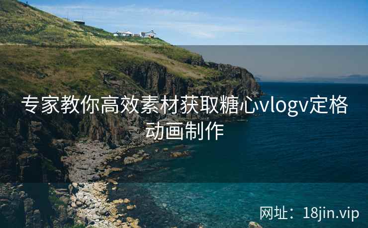 专家教你高效素材获取糖心vlogv定格动画制作