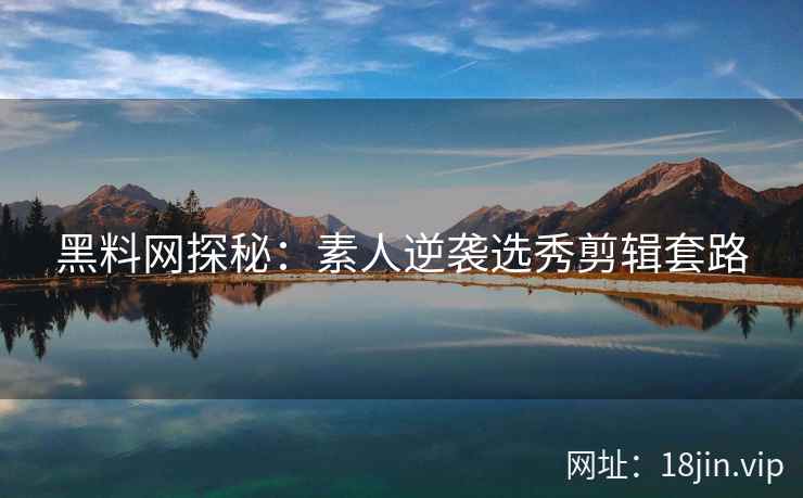 黑料网探秘：素人逆袭选秀剪辑套路
