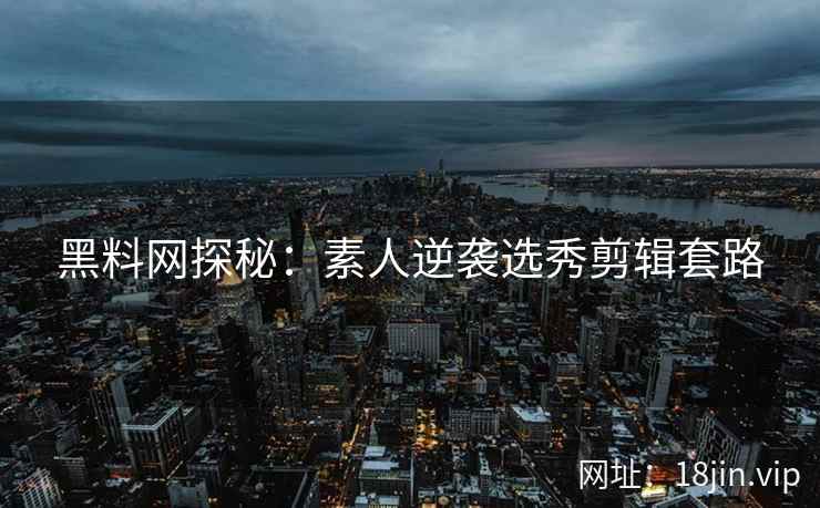 黑料网探秘：素人逆袭选秀剪辑套路