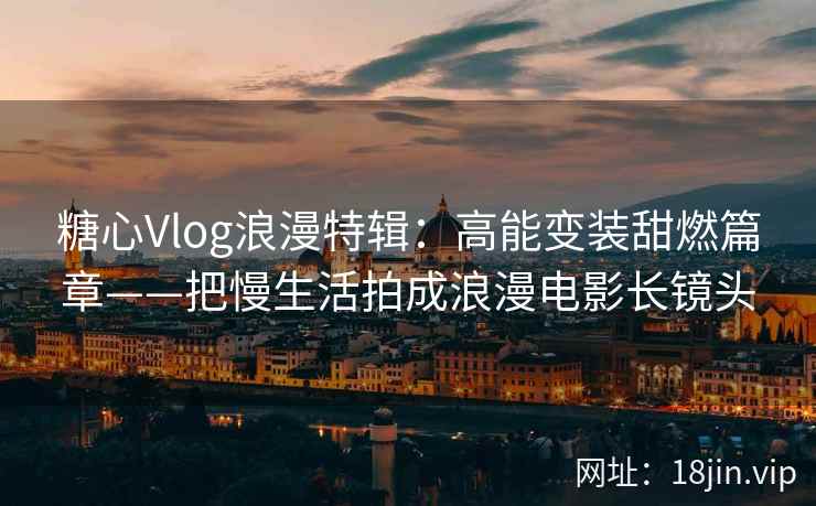 糖心Vlog浪漫特辑：高能变装甜燃篇章——把慢生活拍成浪漫电影长镜头  第2张