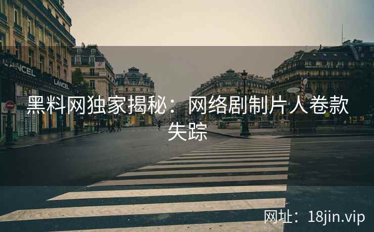 黑料网独家揭秘：网络剧制片人卷款失踪