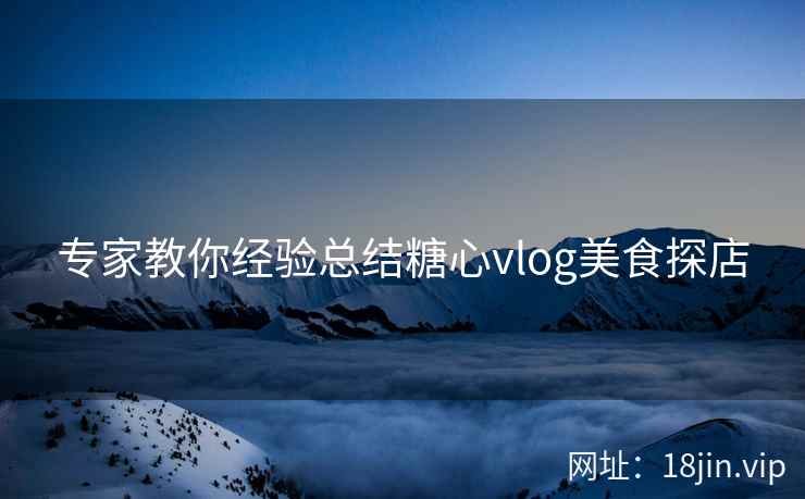 专家教你经验总结糖心vlog美食探店