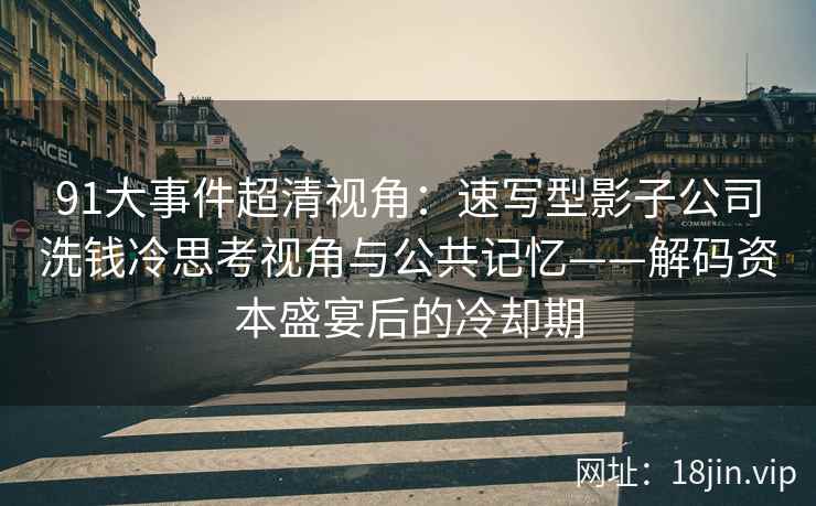 91大事件超清视角：速写型影子公司洗钱冷思考视角与公共记忆——解码资本盛宴后的冷却期