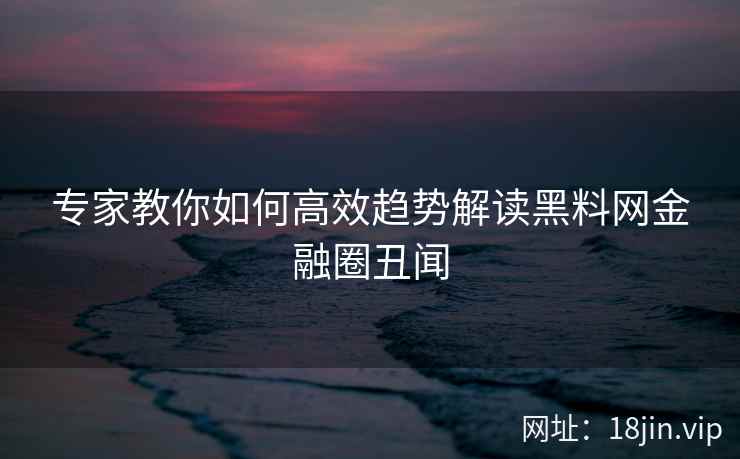 专家教你如何高效趋势解读黑料网金融圈丑闻