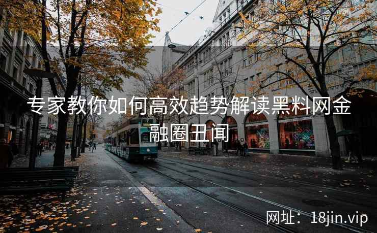 专家教你如何高效趋势解读黑料网金融圈丑闻