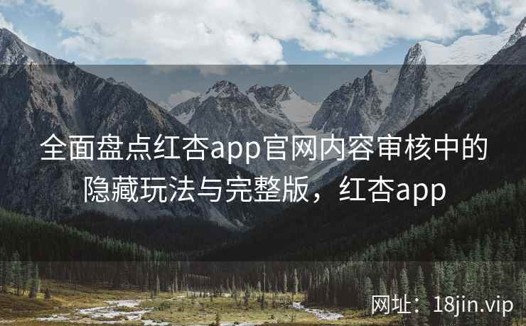 全面盘点红杏app官网内容审核中的隐藏玩法与完整版，红杏app
