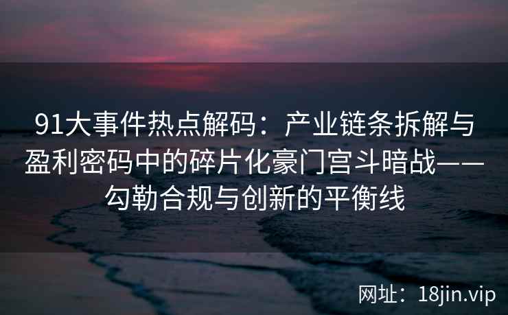 91大事件热点解码：产业链条拆解与盈利密码中的碎片化豪门宫斗暗战——勾勒合规与创新的平衡线