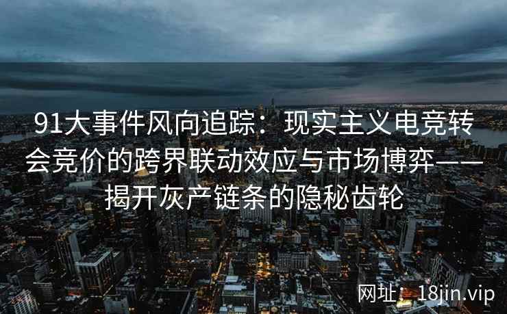 91大事件风向追踪：现实主义电竞转会竞价的跨界联动效应与市场博弈——揭开灰产链条的隐秘齿轮