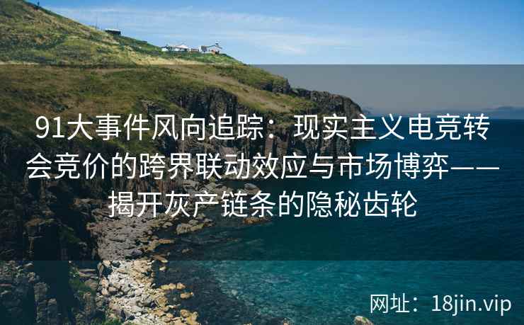 91大事件风向追踪：现实主义电竞转会竞价的跨界联动效应与市场博弈——揭开灰产链条的隐秘齿轮