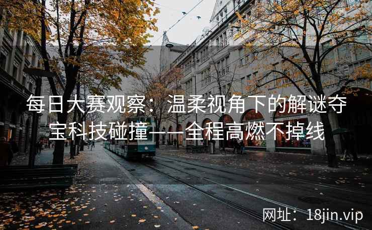 每日大赛观察：温柔视角下的解谜夺宝科技碰撞——全程高燃不掉线