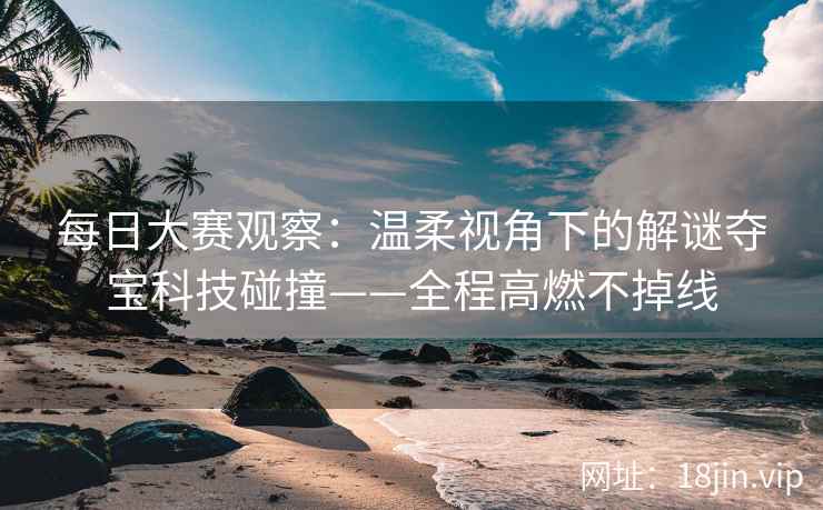 每日大赛观察：温柔视角下的解谜夺宝科技碰撞——全程高燃不掉线