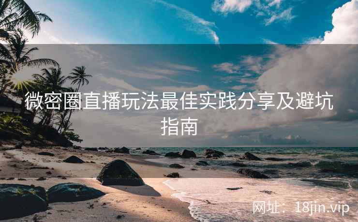 微密圈直播玩法最佳实践分享及避坑指南