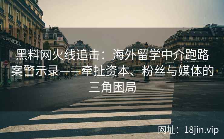 黑料网火线追击：海外留学中介跑路案警示录——牵扯资本、粉丝与媒体的三角困局