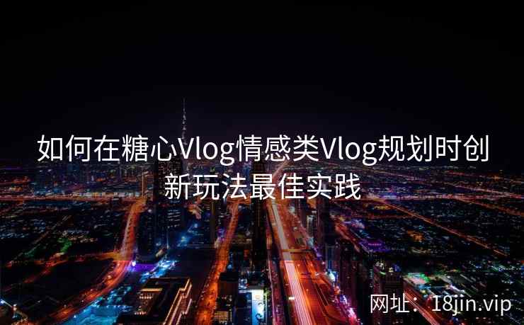 如何在糖心Vlog情感类Vlog规划时创新玩法最佳实践