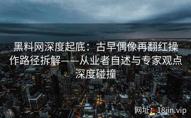 黑料网深度起底：古早偶像再翻红操作路径拆解——从业者自述与专家观点深度碰撞