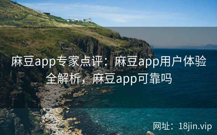 麻豆app专家点评：麻豆app用户体验全解析，麻豆app可靠吗
