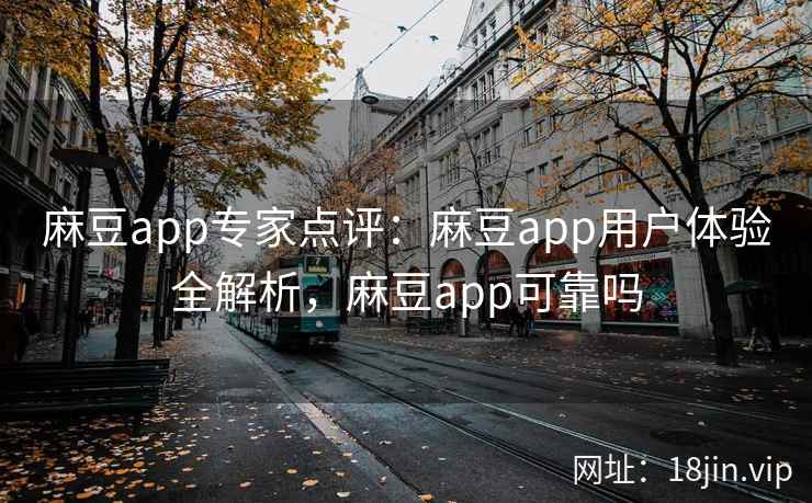 麻豆app专家点评：麻豆app用户体验全解析，麻豆app可靠吗