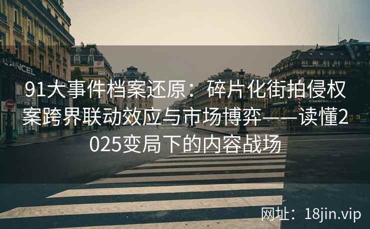 91大事件档案还原：碎片化街拍侵权案跨界联动效应与市场博弈——读懂2025变局下的内容战场