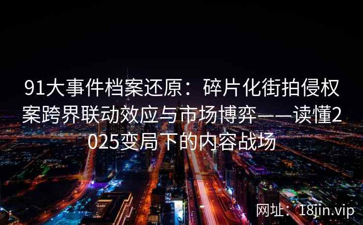 91大事件档案还原：碎片化街拍侵权案跨界联动效应与市场博弈——读懂2025变局下的内容战场  第2张