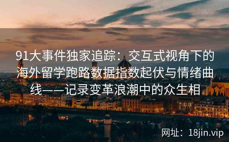 91大事件独家追踪：交互式视角下的海外留学跑路数据指数起伏与情绪曲线——记录变革浪潮中的众生相  第2张